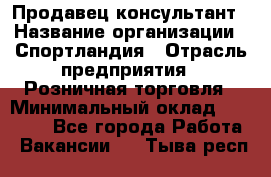 Продавец-консультант › Название организации ­ Спортландия › Отрасль предприятия ­ Розничная торговля › Минимальный оклад ­ 18 000 - Все города Работа » Вакансии   . Тыва респ.